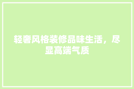 轻奢风格装修品味生活，尽显高端气质