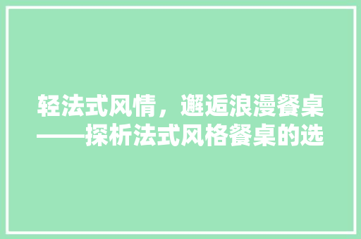 轻法式风情，邂逅浪漫餐桌——探析法式风格餐桌的选购指南