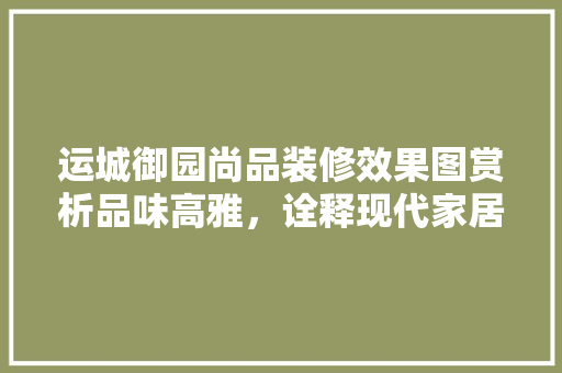 运城御园尚品装修效果图赏析品味高雅，诠释现代家居美学