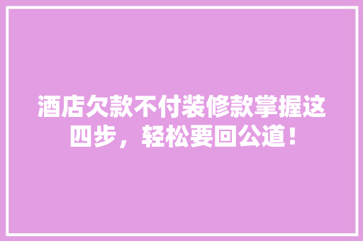 酒店欠款不付装修款掌握这四步，轻松要回公道！