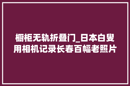 橱柜无轨折叠门_日本白叟用相机记录长春百幅老照片巡展勾起市平易近回忆