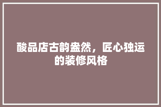 酸品店古韵盎然，匠心独运的装修风格
