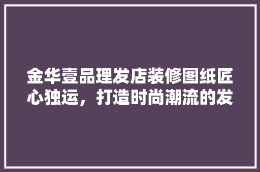 金华壹品理发店装修图纸匠心独运，打造时尚潮流的发型圣地
