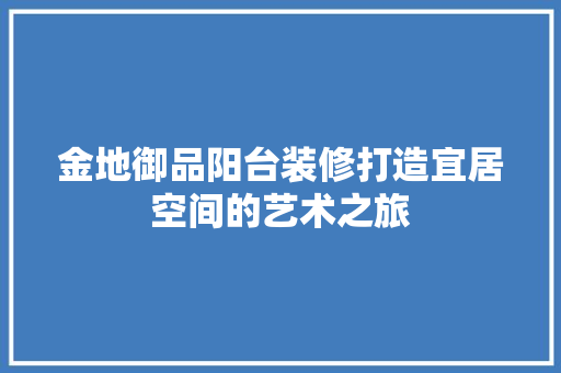 金地御品阳台装修打造宜居空间的艺术之旅