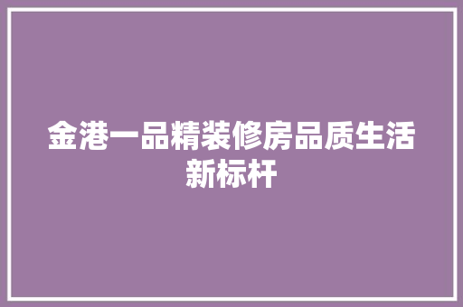 金港一品精装修房品质生活新标杆
