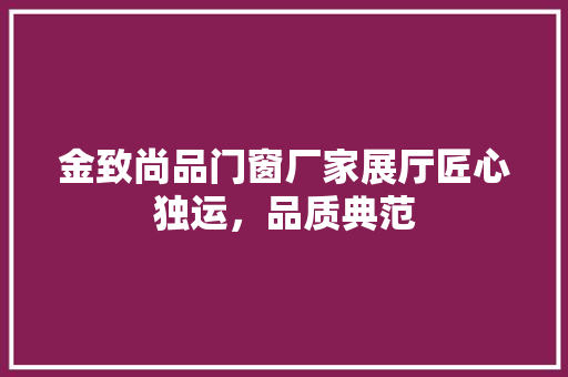 金致尚品门窗厂家展厅匠心独运，品质典范