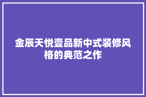 金辰天悦壹品新中式装修风格的典范之作