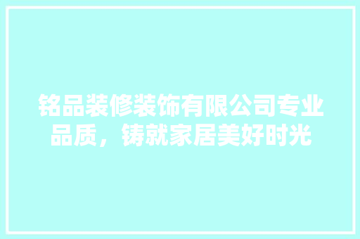 铭品装修装饰有限公司专业品质，铸就家居美好时光