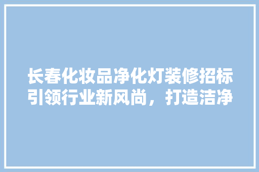 长春化妆品净化灯装修招标引领行业新风尚，打造洁净生产环境 复合门