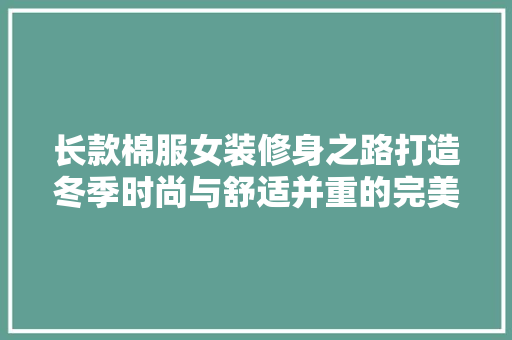 长款棉服女装修身之路打造冬季时尚与舒适并重的完美造型