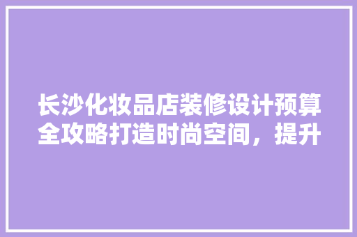 长沙化妆品店装修设计预算全攻略打造时尚空间，提升品牌形象 复合门