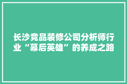长沙竞品装修公司分析师行业“幕后英雄”的养成之路