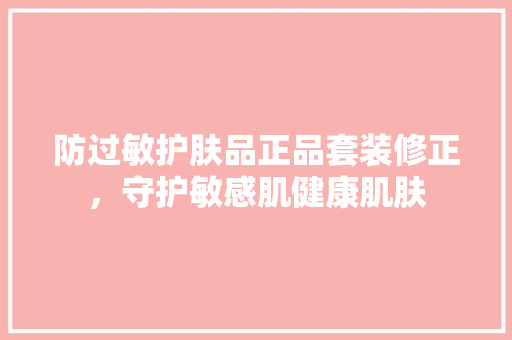 防过敏护肤品正品套装修正，守护敏感肌健康肌肤