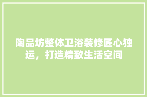陶品坊整体卫浴装修匠心独运，打造精致生活空间