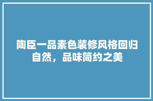 陶臣一品素色装修风格回归自然，品味简约之美