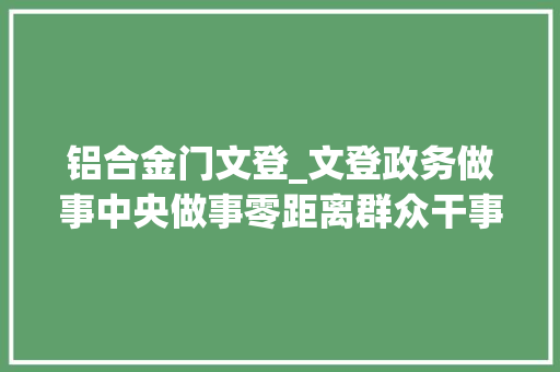 铝合金门文登_文登政务做事中央做事零距离群众干事少跑腿