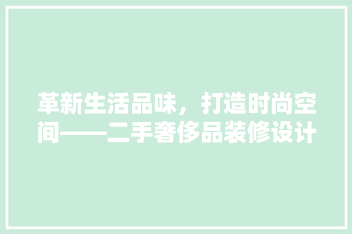 革新生活品味，打造时尚空间——二手奢侈品装修设计软件引领潮流