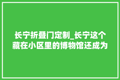 长宁折叠门定制_长宁这个藏在小区里的博物馆还成为了折叠空间 铝合金门