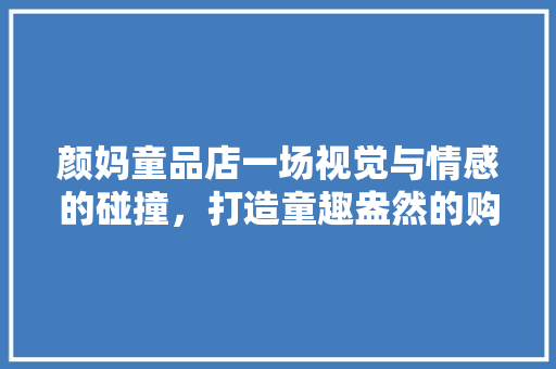 颜妈童品店一场视觉与情感的碰撞，打造童趣盎然的购物天堂