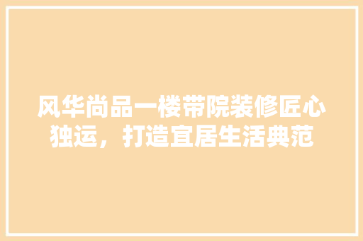 风华尚品一楼带院装修匠心独运，打造宜居生活典范