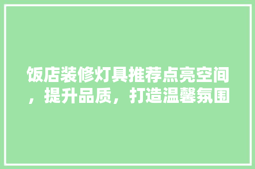 饭店装修灯具推荐点亮空间，提升品质，打造温馨氛围