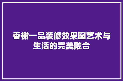 香榭一品装修效果图艺术与生活的完美融合