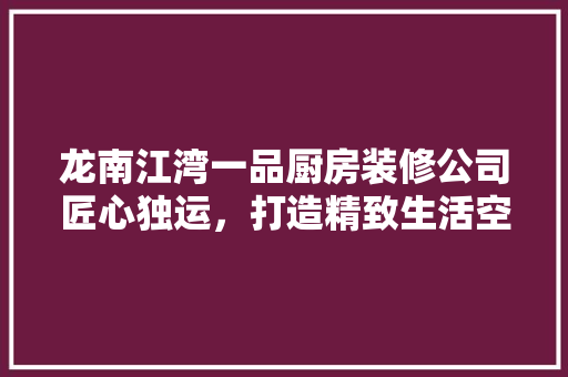 龙南江湾一品厨房装修公司匠心独运，打造精致生活空间