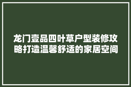 龙门壹品四叶草户型装修攻略打造温馨舒适的家居空间