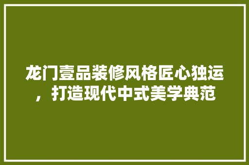 龙门壹品装修风格匠心独运，打造现代中式美学典范