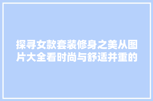 探寻女款套装修身之美从图片大全看时尚与舒适并重的穿搭哲学