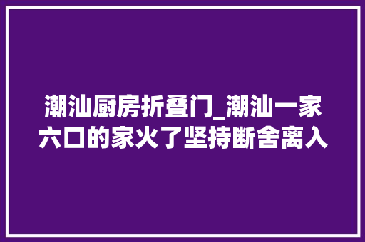 潮汕厨房折叠门_潮汕一家六口的家火了坚持断舍离入住5年依旧窗明几净