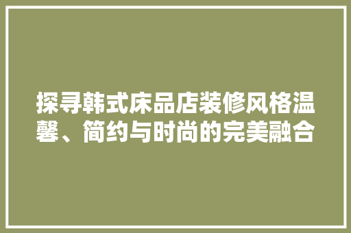 探寻韩式床品店装修风格温馨、简约与时尚的完美融合