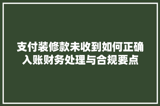 支付装修款未收到如何正确入账财务处理与合规要点