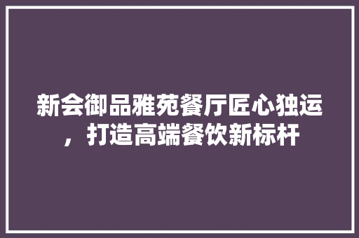 新会御品雅苑餐厅匠心独运，打造高端餐饮新标杆