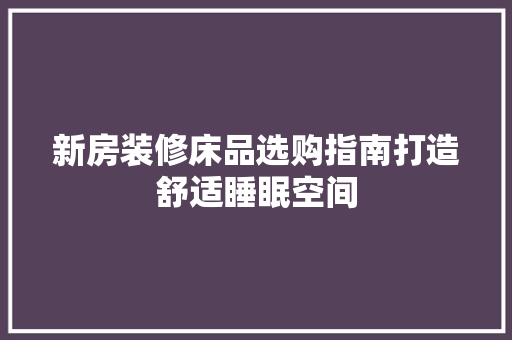 新房装修床品选购指南打造舒适睡眠空间