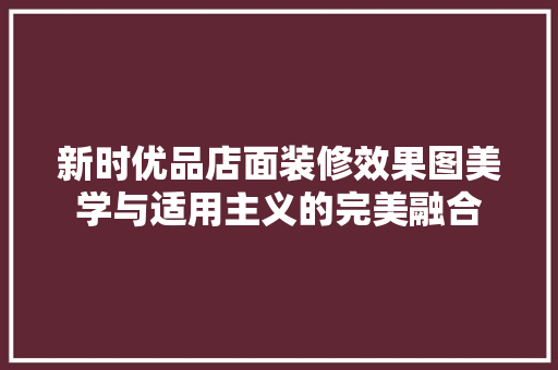 新时优品店面装修效果图美学与适用主义的完美融合