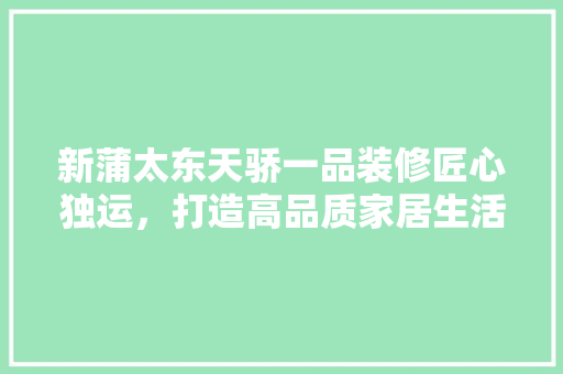 新蒲太东天骄一品装修匠心独运，打造高品质家居生活