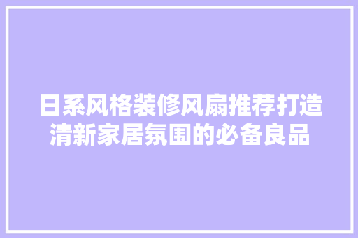 日系风格装修风扇推荐打造清新家居氛围的必备良品