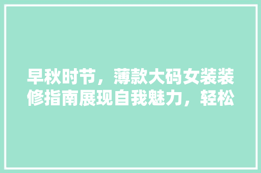 早秋时节，薄款大码女装装修指南展现自我魅力，轻松驾驭时尚潮流 滑动门