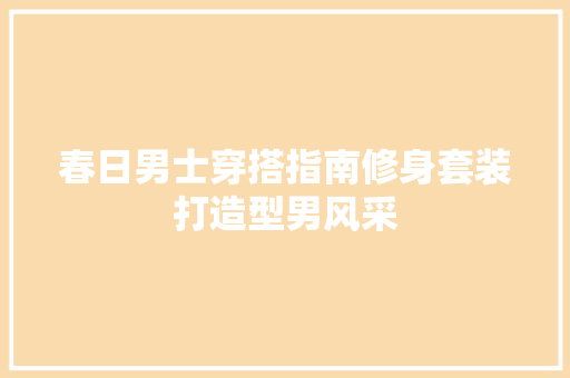 春日男士穿搭指南修身套装打造型男风采