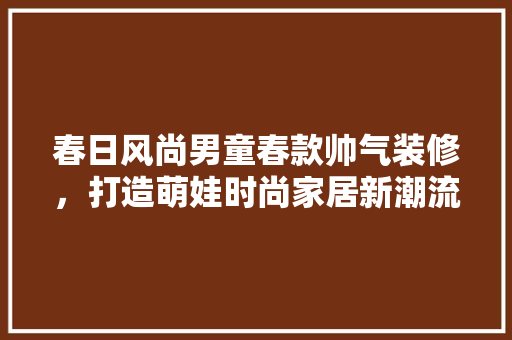 春日风尚男童春款帅气装修，打造萌娃时尚家居新潮流
