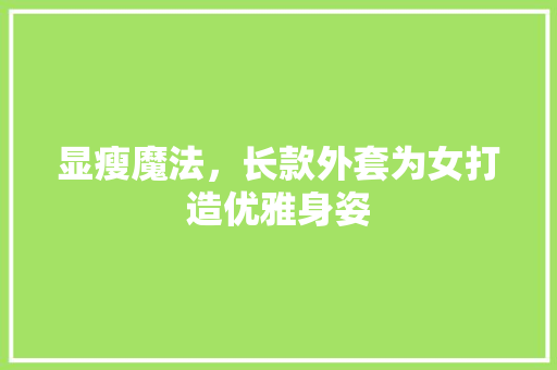 显瘦魔法，长款外套为女打造优雅身姿