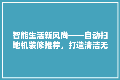 智能生活新风尚——自动扫地机装修推荐，打造清洁无忧的家