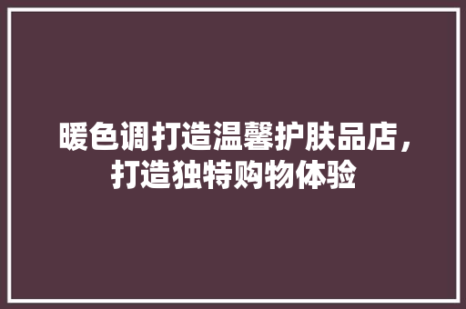 暖色调打造温馨护肤品店，打造独特购物体验