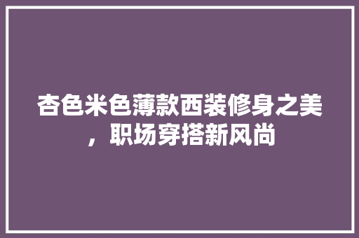 杏色米色薄款西装修身之美，职场穿搭新风尚