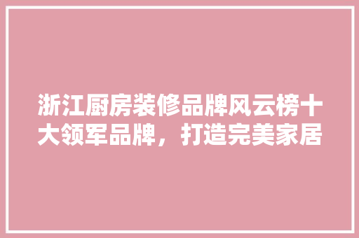 浙江厨房装修品牌风云榜十大领军品牌，打造完美家居空间