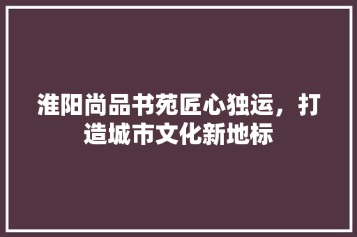 淮阳尚品书苑匠心独运，打造城市文化新地标
