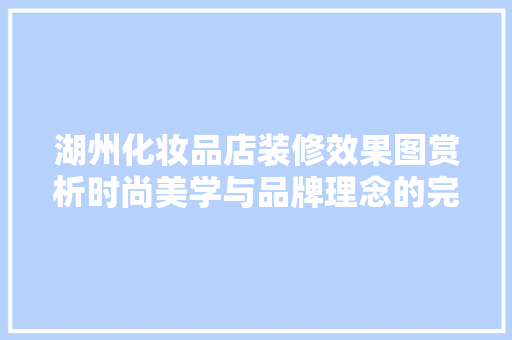 湖州化妆品店装修效果图赏析时尚美学与品牌理念的完美融合
