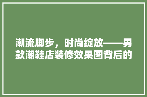 潮流脚步，时尚绽放——男款潮鞋店装修效果图背后的美学奥秘