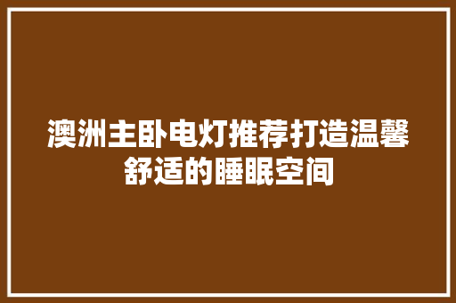 澳洲主卧电灯推荐打造温馨舒适的睡眠空间